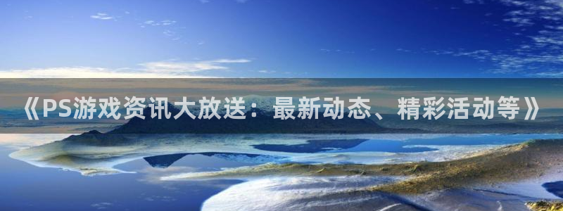 极悦娱乐测速：《PS游戏资讯大放送：最新动态、精彩活动等》