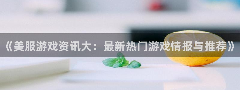 极悦娱乐在线登录：《美服游戏资讯大：最新热门游戏情报与推荐》