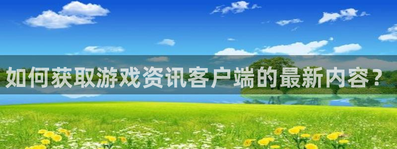 极悦娱乐网页登录入口下载：如何获取游戏资讯客户端的最新内容？