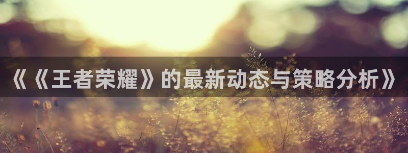 极悦娱乐app下载：《《王者荣耀》的最新动态与策略分析》