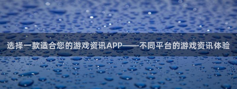 极悦娱乐注册地址：选择一款适合您的游戏资讯APP——不同平台