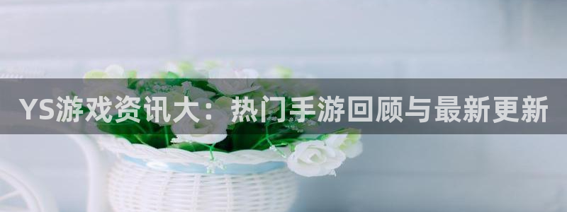极悦娱乐注册登录平台：YS游戏资讯大：热门手游回顾与最新更新